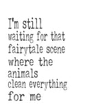 Funny Print Minimalist Art - I'm Still waiting that fairytale scene where the Animals clean everything