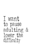 Funny Print Minimalist Art - I want to pause Adulting and lower the difficulty
